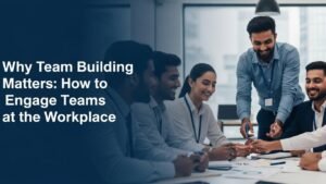 Why Team Building Matters: How to Engage Teams at the Workplace